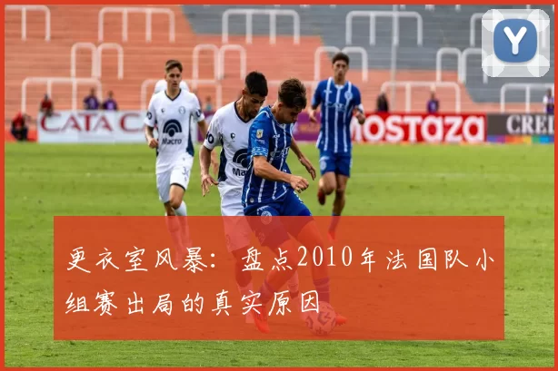 更衣室风暴:盘点2010年法国队小组赛出局的真实原因