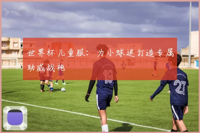 世界杯儿童服：为小球迷打造专属助威战袍