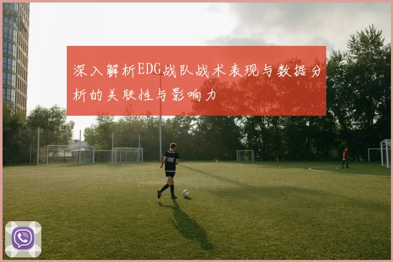 深入解析EDG战队战术表现与数据分析的关联性与影响力